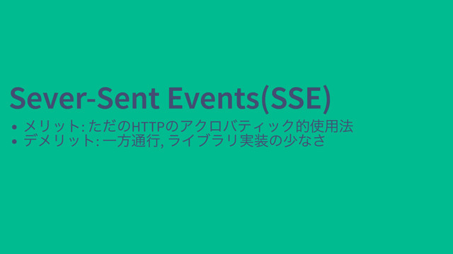 Sever-Sent Events(SSE)
Sever-Sent Events(SSE)
メリット:
ただのHTTP
のアクロバティック的使用法
デメリット:
一方通行,
ライブラリ実装の少なさ

