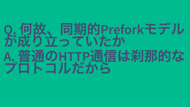 Q.
何故、同期的Prefork
モデル
Q.
何故、同期的Prefork
モデル
が成り立っていたか
が成り立っていたか
A.
普通のHTTP
通信は刹那的な
A.
普通のHTTP
通信は刹那的な
プロトコルだから
プロトコルだから
