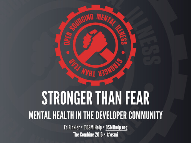 STRONGER THAN FEAR 
MENTAL HEALTH IN THE DEVELOPER COMMUNITY
Ed Finkler • @OSMIHelp • OSMIhelp.org
The Combine 2016 • #osmi
