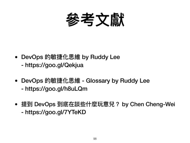 參參考⽂文獻
• DevOps 的敏捷化思維 by Ruddy Lee 
- https://goo.gl/Qekjua
• DevOps 的敏捷化思維 - Glossary by Ruddy Lee 
- https://goo.gl/h8uLQm
• 提到 DevOps 到底在談些什什麼玩意兒？ by Chen Cheng-Wei 
- https://goo.gl/7YTeKD
98
