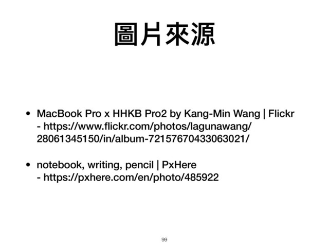 圖片來來源
• MacBook Pro x HHKB Pro2 by Kang-Min Wang | Flickr 
- https://www.ﬂickr.com/photos/lagunawang/
28061345150/in/album-72157670433063021/
• notebook, writing, pencil | PxHere 
- https://pxhere.com/en/photo/485922
99
