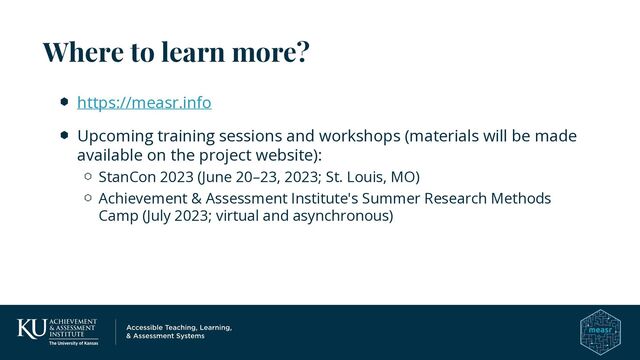 https://measr.info
Upcoming training sessions and workshops (materials will be made
available on the project website):
StanCon 2023 (June 20–23, 2023; St. Louis, MO)
Achievement & Assessment Institute's Summer Research Methods
Camp (July 2023; virtual and asynchronous)
Where to learn more?
