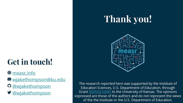 Thank you!
Get in touch!
The research reported here was supported by the Institute of
Education Sciences, U.S. Department of Education, through
Grant R305D210045 to the University of Kansas. The opinions
expressed are those of the authors and do not represent the views
of the the Institute or the U.S. Department of Education.
measr.info
wjakethompson@ku.edu
@wjakethompson
@wjakethompson
