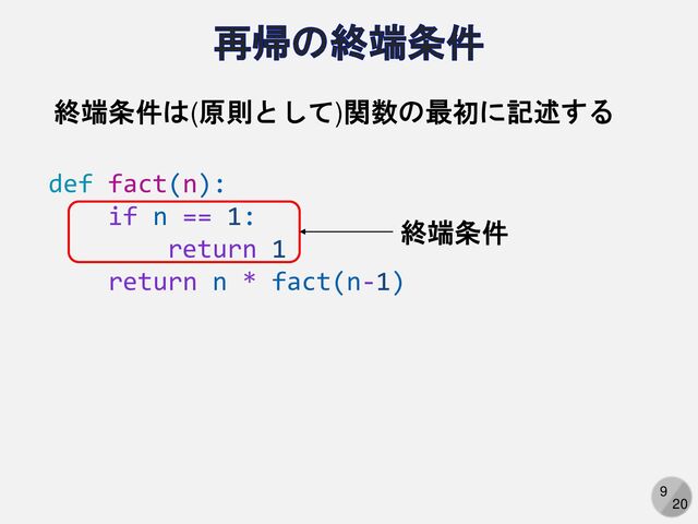 9
20
再帰の終端条件
def fact(n):
if n == 1:
return 1
return n * fact(n-1)
終端条件は(原則として)関数の最初に記述する
終端条件
