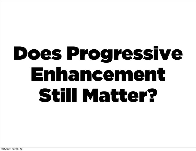 Does Progressive
Enhancement
Still Matter?
Saturday, April 6, 13
