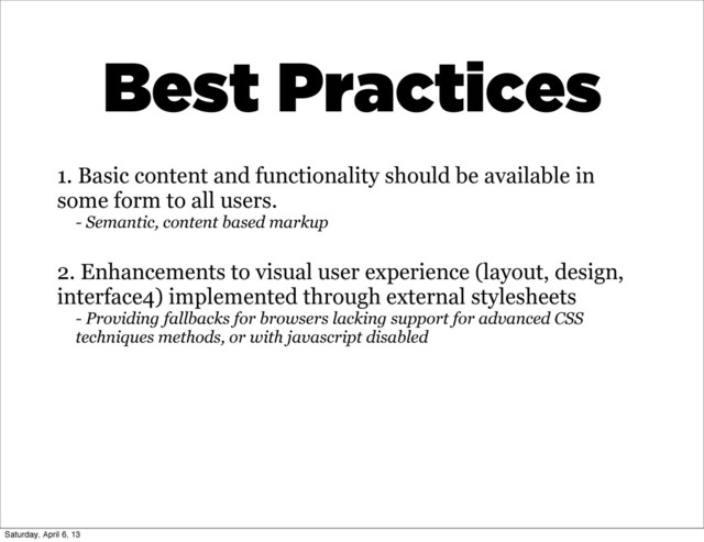 1. Basic content and functionality should be available in
some form to all users.
- Semantic, content based markup
2. Enhancements to visual user experience (layout, design,
interface4) implemented through external stylesheets
- Providing fallbacks for browsers lacking support for advanced CSS
techniques methods, or with javascript disabled
Best Practices
Saturday, April 6, 13
