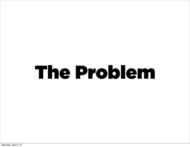 The Problem
Saturday, April 6, 13
