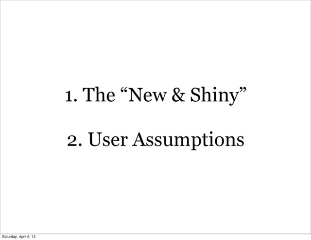 1. The “New & Shiny”
2. User Assumptions
Saturday, April 6, 13
