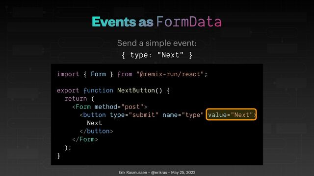 Events as FormData
Erik Rasmussen – @erikras – May 25, 2022
Send a simple event:
{ type: "Next" }
import { Form } from "@remix-run/react";


export function NextButton() {


return (








Next








);


}
