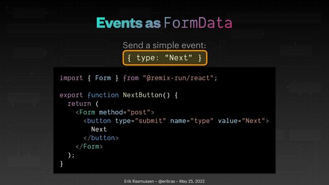 Events as FormData
Erik Rasmussen – @erikras – May 25, 2022
Send a simple event:
{ type: "Next" }
import { Form } from "@remix-run/react";


export function NextButton() {


return (








Next








);


}
