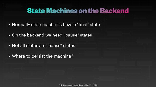 State Machines on the Backend
• Normally state machines have a "
f
inal" state


• On the backend we need "pause" states


• Not all states are "pause" states


• Where to persist the machine?
Erik Rasmussen – @erikras – May 25, 2022
