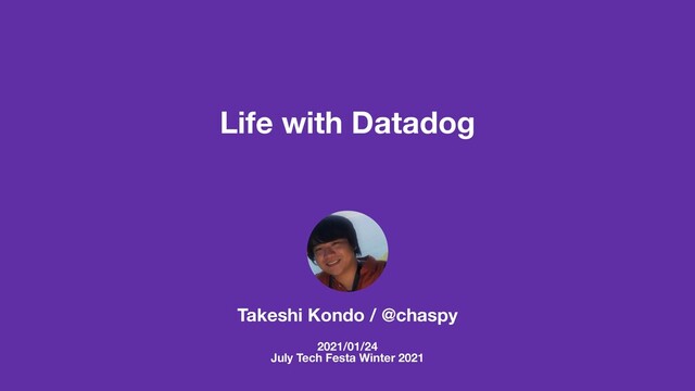 Life with Datadog
Takeshi Kondo / @chaspy
2021/01/24
July Tech Festa Winter 2021
