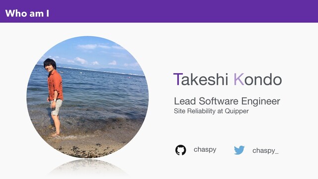 Who am I
chaspy chaspy_
Lead Software Engineer

Site Reliability at Quipper
Takeshi Kondo
