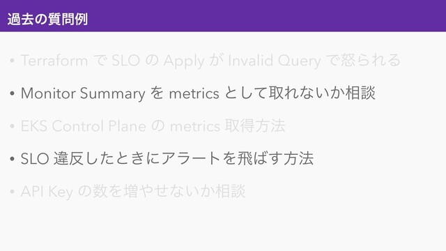 աڈͷ࣭໰ྫ
• Terraform Ͱ SLO ͷ Apply ͕ Invalid Query ͰౖΒΕΔ
• Monitor Summary Λ metrics ͱͯ͠औΕͳ͍͔૬ஊ
• EKS Control Plane ͷ metrics औಘํ๏
• SLO ҧ൓ͨ͠ͱ͖ʹΞϥʔτΛඈ͹͢ํ๏
• API Key ͷ਺Λ૿΍ͤͳ͍͔૬ஊ
