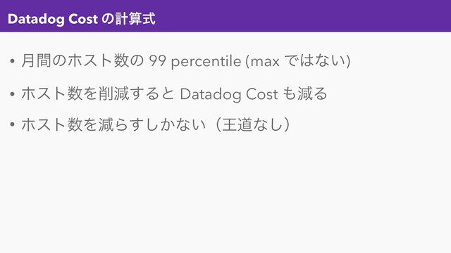 Datadog Cost ͷܭࢉࣜ
• ݄ؒͷϗετ਺ͷ 99 percentile (max Ͱ͸ͳ͍)
• ϗετ਺Λ࡟ݮ͢Δͱ Datadog Cost ΋ݮΔ
• ϗετ਺ΛݮΒ͔͢͠ͳ͍ʢԦಓͳ͠ʣ
