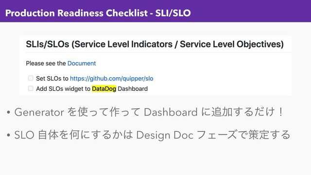 Production Readiness Checklist - SLI/SLO
• Generator Λ࢖ͬͯ࡞ͬͯ Dashboard ʹ௥Ճ͢Δ͚ͩʂ
• SLO ࣗମΛԿʹ͢Δ͔͸ Design Doc ϑΣʔζͰࡦఆ͢Δ
