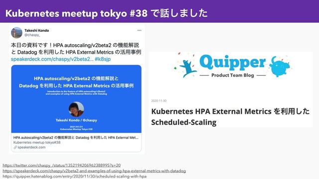 Kubernetes meetup tokyo #38 Ͱ࿩͠·ͨ͠
https://twitter.com/chaspy_/status/1352194206962388995?s=20
https://speakerdeck.com/chaspy/v2beta2-and-examples-of-using-hpa-external-metrics-with-datadog
https://quipper.hatenablog.com/entry/2020/11/30/scheduled-scaling-with-hpa
