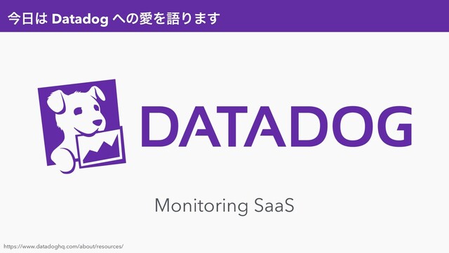 ࠓ೔͸ Datadog ΁ͷѪΛޠΓ·͢
https://www.datadoghq.com/about/resources/
Monitoring SaaS
