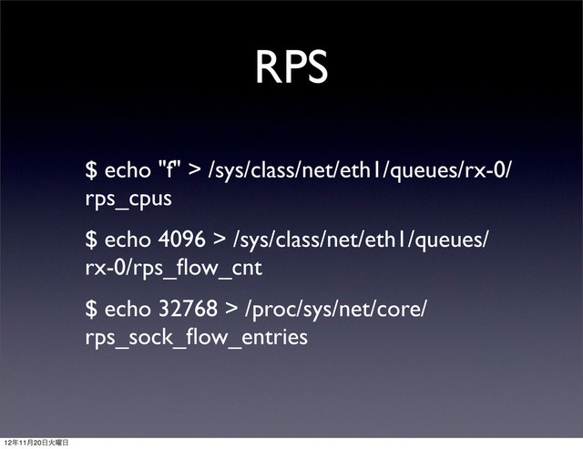 RPS
$ echo "f" > /sys/class/net/eth1/queues/rx-0/
rps_cpus
$ echo 4096 > /sys/class/net/eth1/queues/
rx-0/rps_ﬂow_cnt
$ echo 32768 > /proc/sys/net/core/
rps_sock_ﬂow_entries
12೥11݄20೔Ր༵೔
