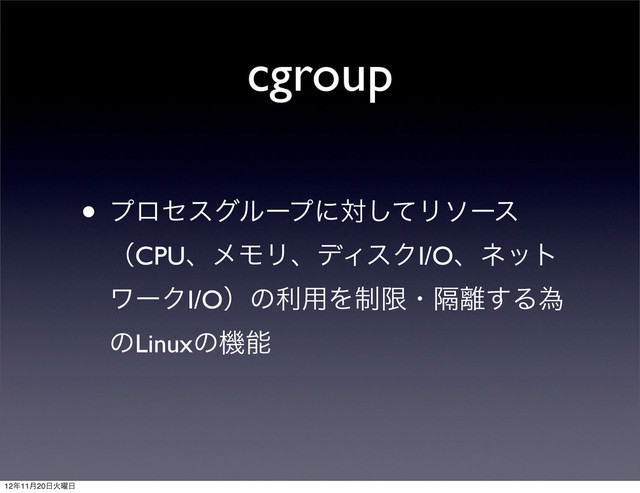 cgroup
• ϓϩηεάϧʔϓʹରͯ͠Ϧιʔε
ʢCPUɺϝϞϦɺσΟεΫI/Oɺωοτ
ϫʔΫI/Oʣͷར༻Λ੍ݶɾִ཭͢Δҝ
ͷLinuxͷػೳ
12೥11݄20೔Ր༵೔
