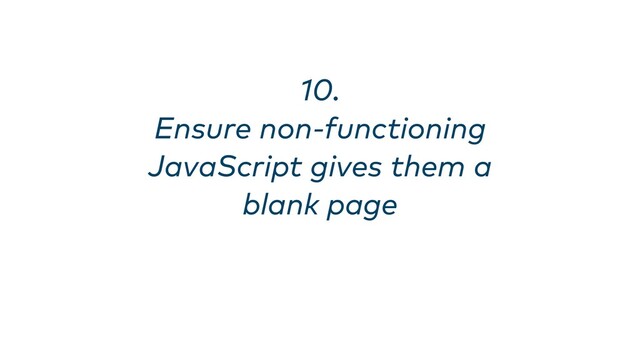 10. 
Ensure non-functioning
JavaScript gives them a
blank page
