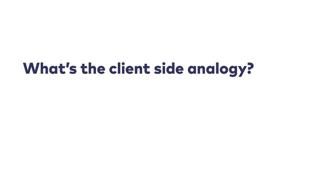 What’s the client side analogy?
