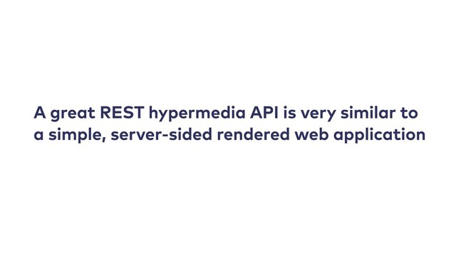 A great REST hypermedia API is very similar to
a simple, server-sided rendered web application
