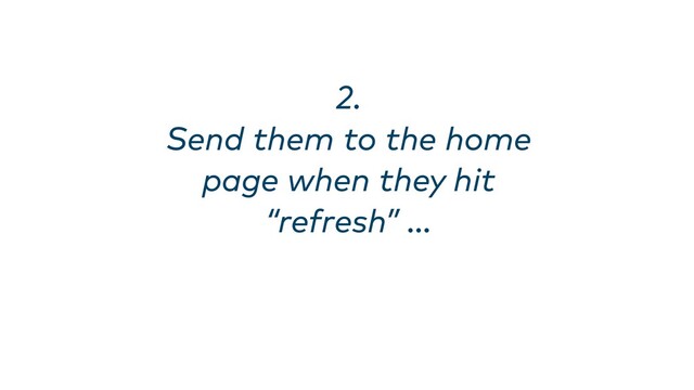 2. 
Send them to the home
page when they hit
“refresh” …
