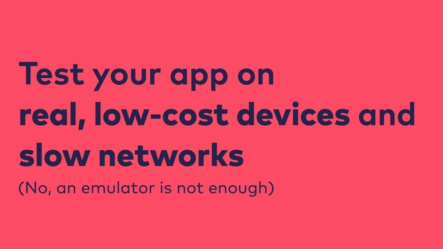 Test your app on
real, low-cost devices and
slow networks
(No, an emulator is not enough)
