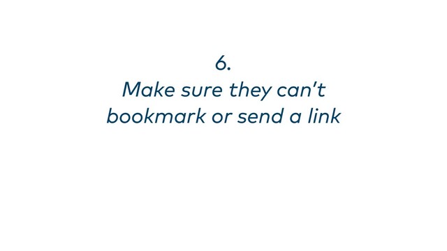 6. 
Make sure they can’t
bookmark or send a link
