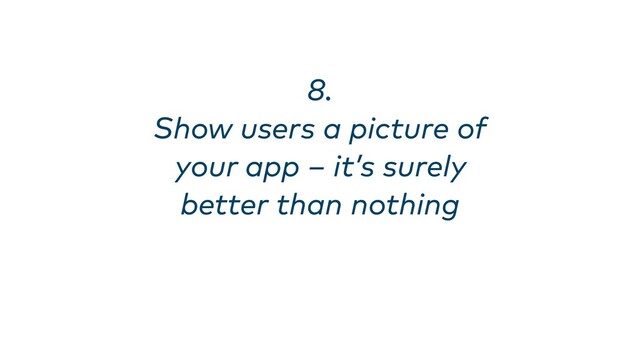 8. 
Show users a picture of
your app – it’s surely
better than nothing
