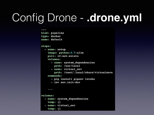 Conﬁg Drone - .drone.yml
---
kind: pipeline
type: docker
name: default
steps:
- name: setup
image: python:3.7-slim
pull: if-not-exists
volumes:
- name: system_dependencies
path: /usr/local
- name: virtual_env
path: /root/.local/share/virtualenvs
commands:
- pip install pipenv invoke
- inv env.init-dev 
 
...  
volumes:
- name: system_dependencies
temp: {}
- name: virtual_env
temp: {}
