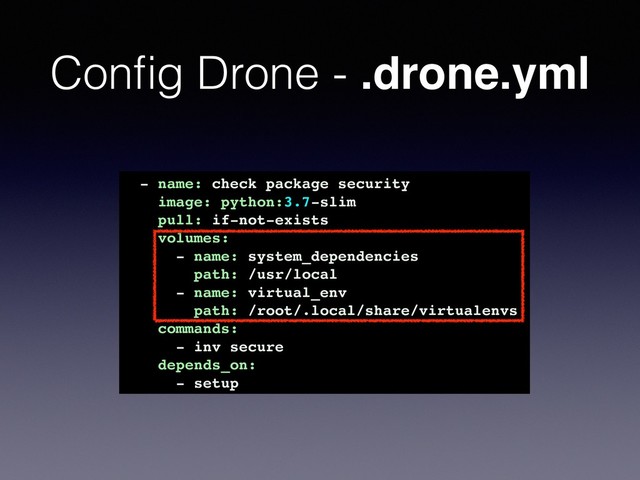 Conﬁg Drone - .drone.yml
- name: check package security
image: python:3.7-slim
pull: if-not-exists
volumes:
- name: system_dependencies
path: /usr/local
- name: virtual_env
path: /root/.local/share/virtualenvs
commands:
- inv secure
depends_on:
- setup
