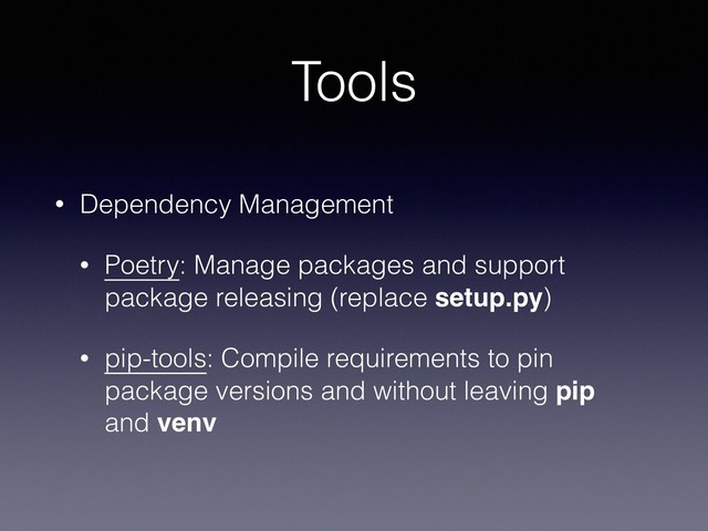 Tools
• Dependency Management
• Poetry: Manage packages and support
package releasing (replace setup.py)
• pip-tools: Compile requirements to pin
package versions and without leaving pip
and venv
