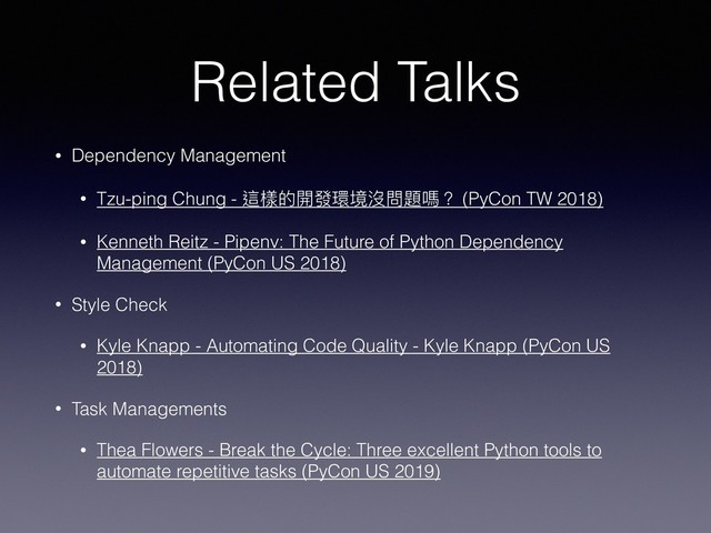 Related Talks
• Dependency Management
• Tzu-ping Chung - 這樣的開發環境沒問題嗎？ (PyCon TW 2018)
• Kenneth Reitz - Pipenv: The Future of Python Dependency
Management (PyCon US 2018)
• Style Check
• Kyle Knapp - Automating Code Quality - Kyle Knapp (PyCon US
2018)
• Task Managements
• Thea Flowers - Break the Cycle: Three excellent Python tools to
automate repetitive tasks (PyCon US 2019)
