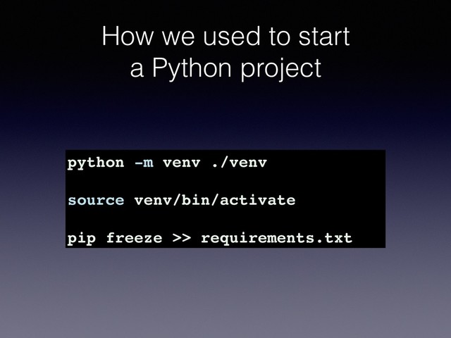 How we used to start
a Python project
python -m venv ./venv
source venv/bin/activate
pip freeze >> requirements.txt
