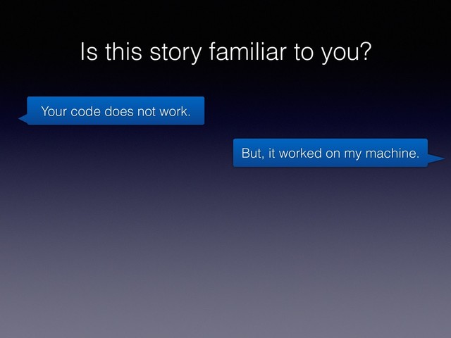 Is this story familiar to you?
Your code does not work.
But, it worked on my machine.

