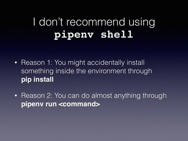 I don’t recommend using
• Reason 1: You might accidentally install
something inside the environment through  
pip install
• Reason 2: You can do almost anything through
pipenv run 
pipenv shell
