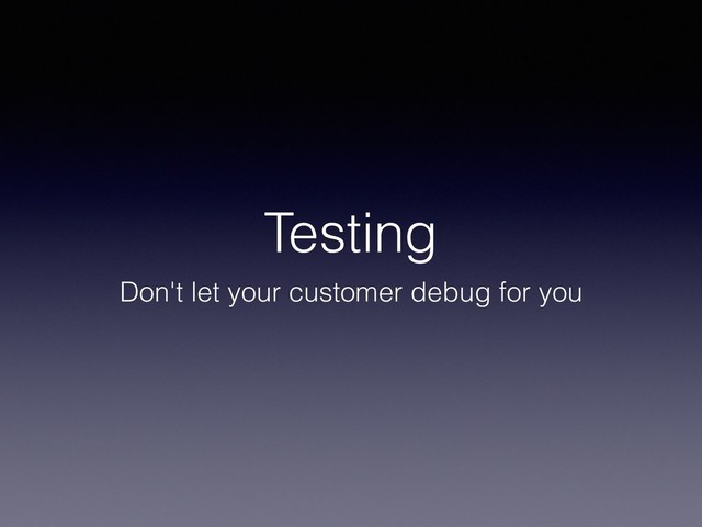 Testing
Don't let your customer debug for you

