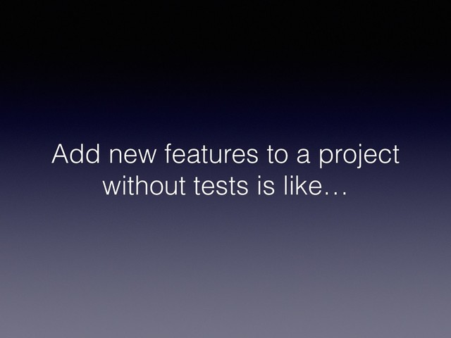 Add new features to a project
without tests is like…
