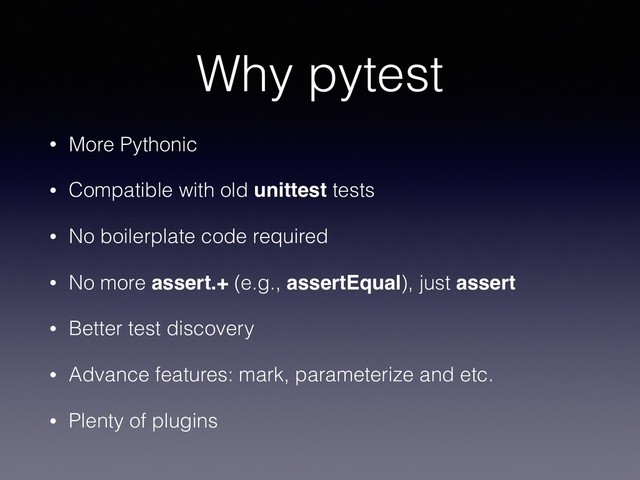 Why pytest
• More Pythonic
• Compatible with old unittest tests
• No boilerplate code required
• No more assert.+ (e.g., assertEqual), just assert
• Better test discovery
• Advance features: mark, parameterize and etc.
• Plenty of plugins
