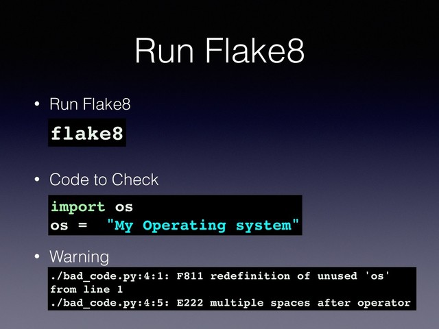 • Run Flake8
• Code to Check 
 
• Warning
Run Flake8
import os
os = "My Operating system"
./bad_code.py:4:1: F811 redefinition of unused 'os'
from line 1
./bad_code.py:4:5: E222 multiple spaces after operator
flake8
