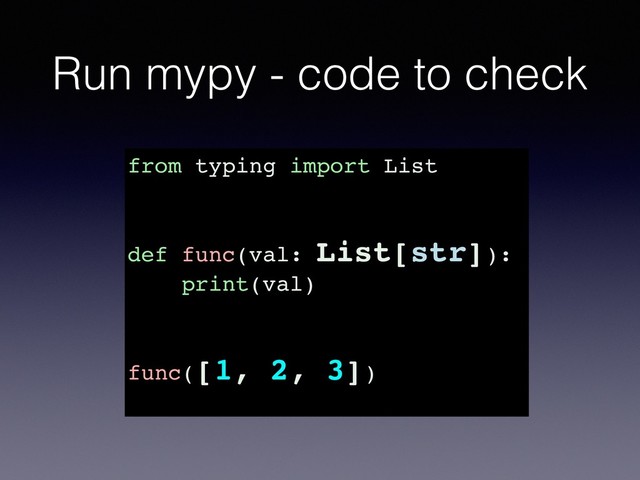 Run mypy - code to check
from typing import List
def func(val: List[str]):
print(val)
func([1, 2, 3])
