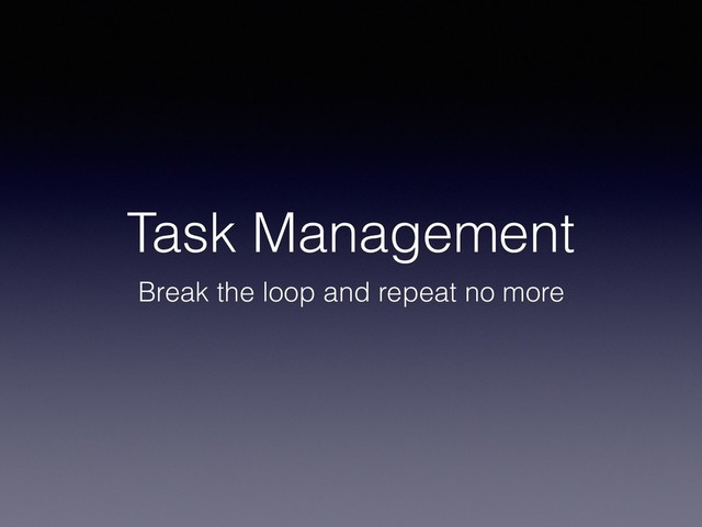 Task Management
Break the loop and repeat no more

