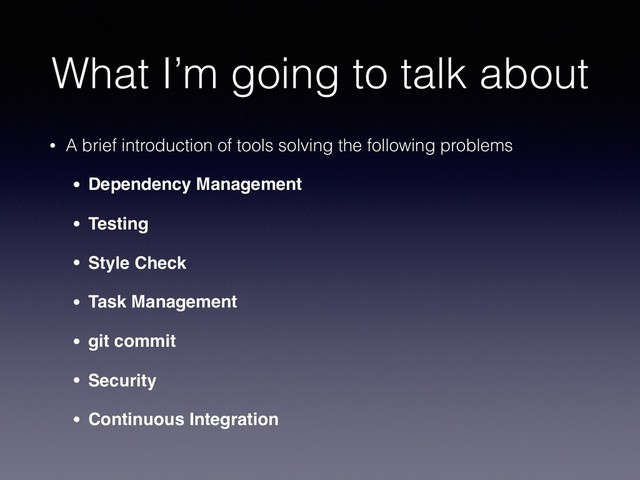 What I’m going to talk about
• A brief introduction of tools solving the following problems
• Dependency Management
• Testing
• Style Check
• Task Management
• git commit
• Security
• Continuous Integration
