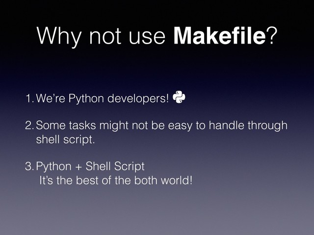 Why not use Makeﬁle?
1.We’re Python developers!
2.Some tasks might not be easy to handle through
shell script.
3.Python + Shell Script 
It’s the best of the both world!
