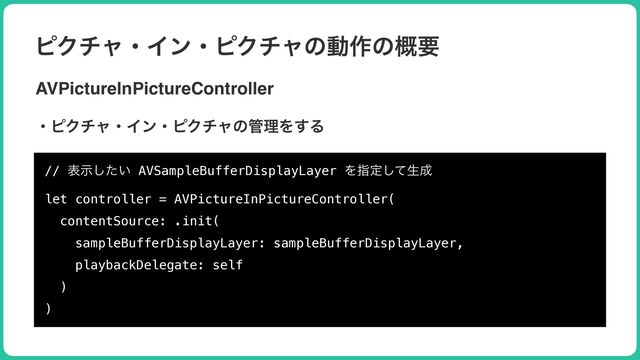 ϐΫνϟɾΠϯɾϐΫνϟͷಈ࡞ͷ֓ཁ
AVPictureInPictureController
ɾϐΫνϟɾΠϯɾϐΫνϟͷ؅ཧΛ͢Δ
// ද͍ࣔͨ͠ AVSampleBufferDisplayLayer Λࢦఆͯ͠ੜ੒


let controller = AVPictureInPictureController(


contentSource: .init(


sampleBufferDisplayLayer: sampleBufferDisplayLayer,


playbackDelegate: self


)


)
