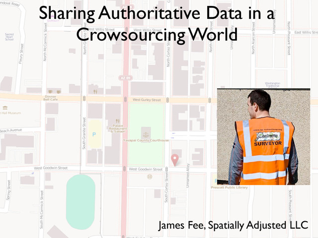 Sharing Authoritative Data in a
Crowsourcing World
James Fee, Spatially Adjusted LLC
