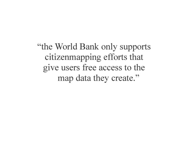“the World Bank only supports
citizenmapping efforts that
give users free access to the
map data they create.”
