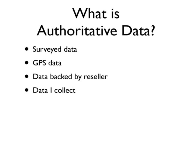 What is
Authoritative Data?
• Surveyed data
• GPS data
• Data backed by reseller
• Data I collect
